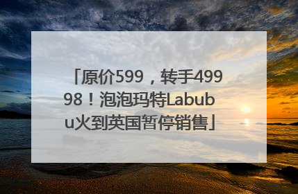 原价599，转手49998！泡泡玛特Labubu火到英国暂停销售